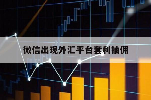 微信出现外汇平台套利抽佣(微信外汇交易)