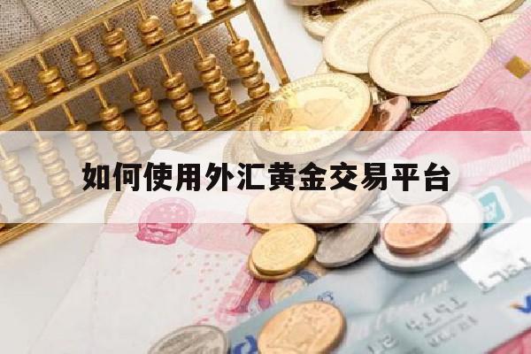 如何使用外汇黄金交易平台(外汇黄金操作技巧)