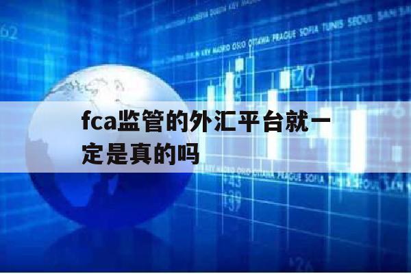 fca监管的外汇平台就一定是真的吗(fca监管在中国有效吗)