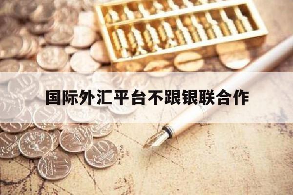 国际外汇平台不跟银联合作(外汇平台不给出金怎么办)