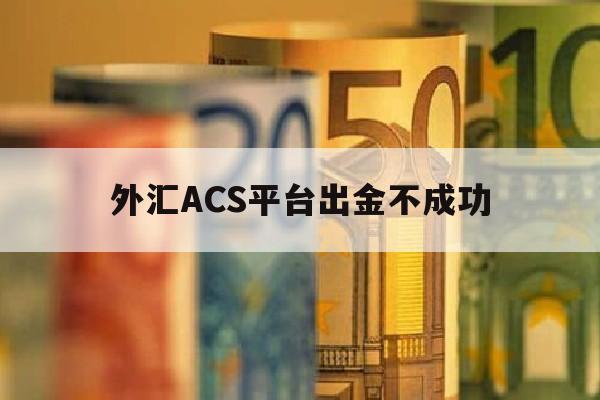 外汇ACS平台出金不成功(外汇acs平台出金不成功怎么回事)