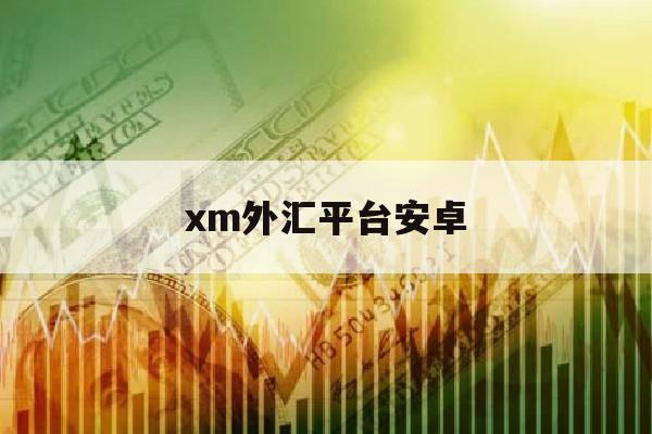 xm外汇平台安卓(xm外汇平台合法吗)