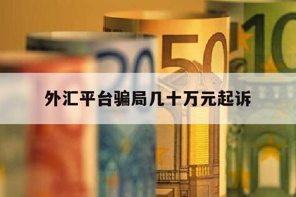 外汇平台骗局几十万元起诉(外汇平台被骗了10几万怎么办)