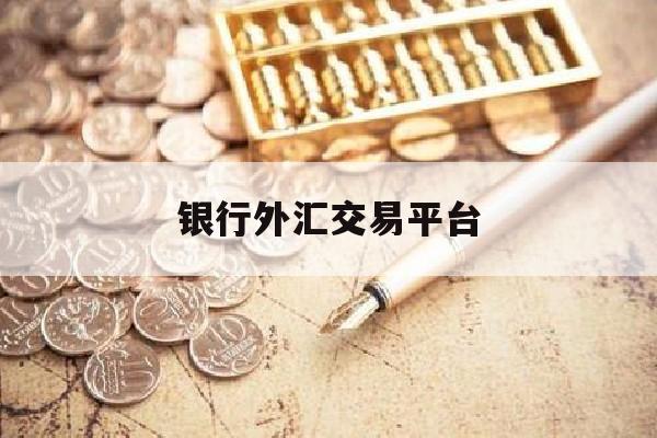 银行外汇交易平台(银行外汇交易平台是什么)