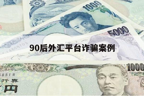 90后外汇平台诈骗案例(2020年最新外汇诈骗案例)