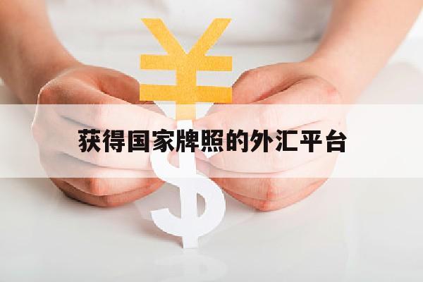 获得国家牌照的外汇平台(获得国家牌照的外汇平台是)