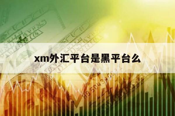 xm外汇平台是黑平台么(xm外汇官网会员登录交易平台)