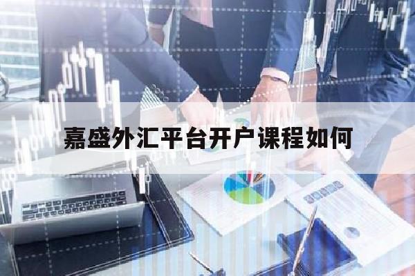 嘉盛外汇平台开户课程如何(嘉盛外汇app教学)