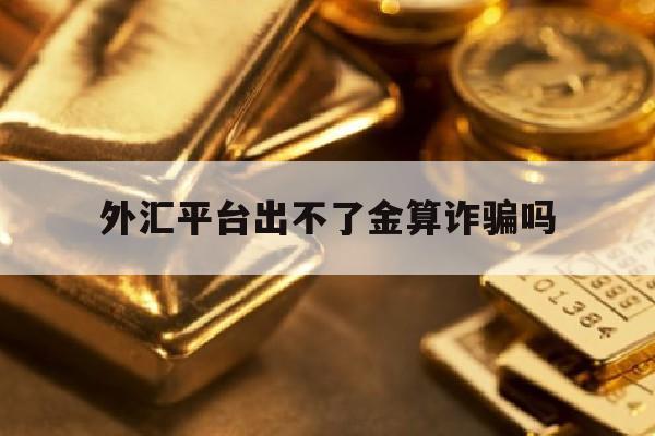 外汇平台出不了金算诈骗吗(外汇出不了金平台还在 怎么把钱要回来)