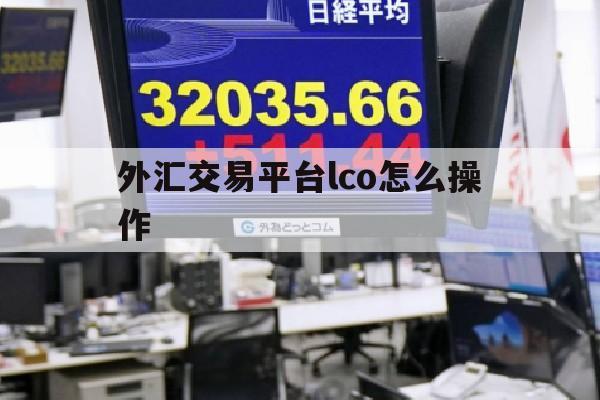 外汇交易平台lco怎么操作(lcmcapital外汇交易)