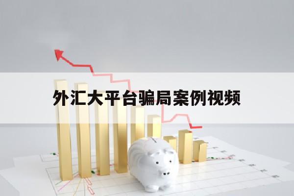 外汇大平台骗局案例视频(外汇大平台骗局案例视频大全)