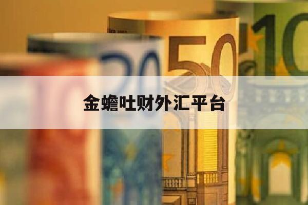 金蟾吐财外汇平台(金蟾吐钱和不吐钱图片)