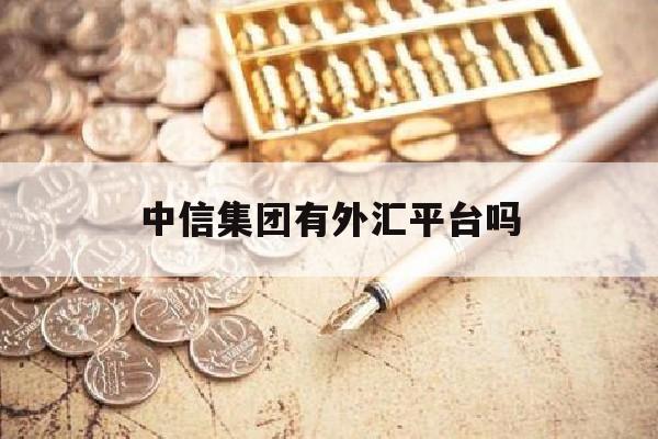 中信集团有外汇平台吗(中信集团有外资吗)