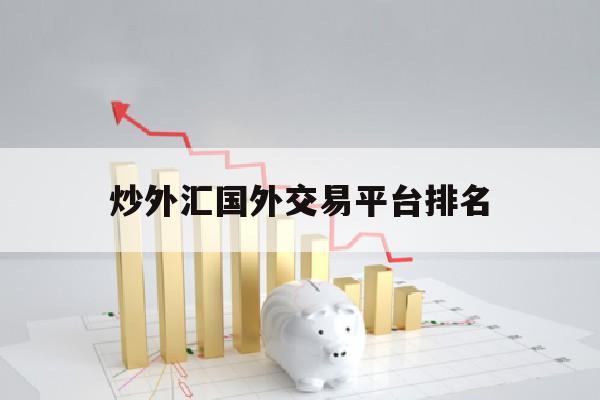 炒外汇国外交易平台排名(炒外汇app排行榜)