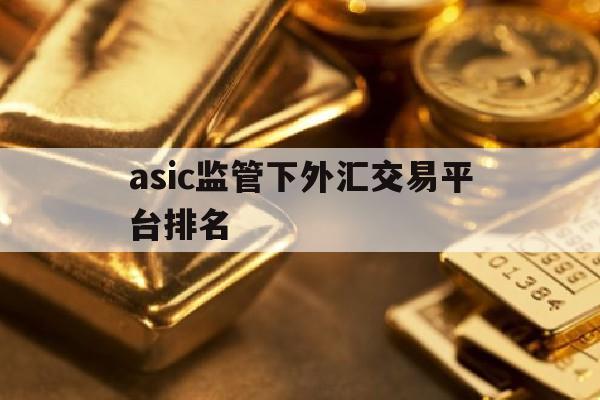 asic监管下外汇交易平台排名的简单介绍