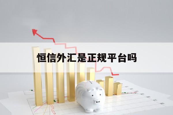 恒信外汇是正规平台吗(恒信外汇投资平台可靠吗)