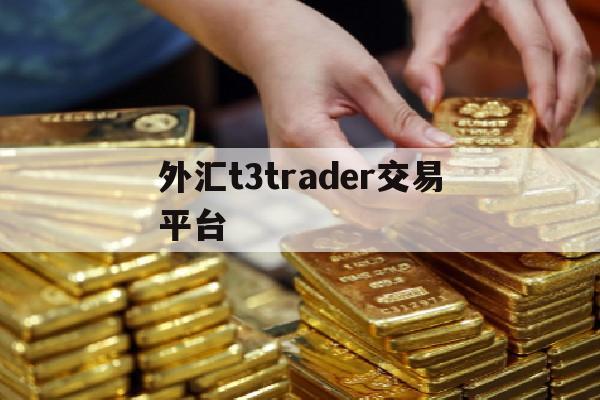 外汇t3trader交易平台(tri外汇平台)