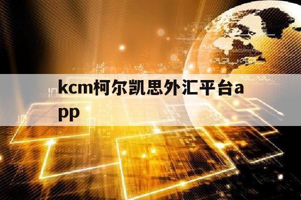 kcm柯尔凯思外汇平台app(kcm柯尔凯思外汇平台注销了还能在注册么)