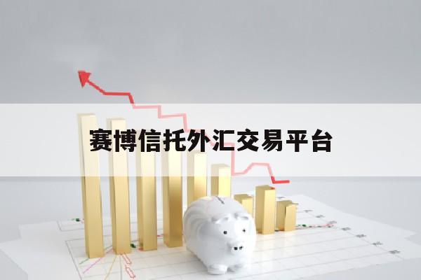 赛博信托外汇交易平台(赛博信托外汇交易平台怎么样)