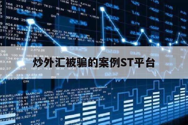 炒外汇被骗的案例ST平台(炒外汇被骗了怎么办 怎样挽回资金?)