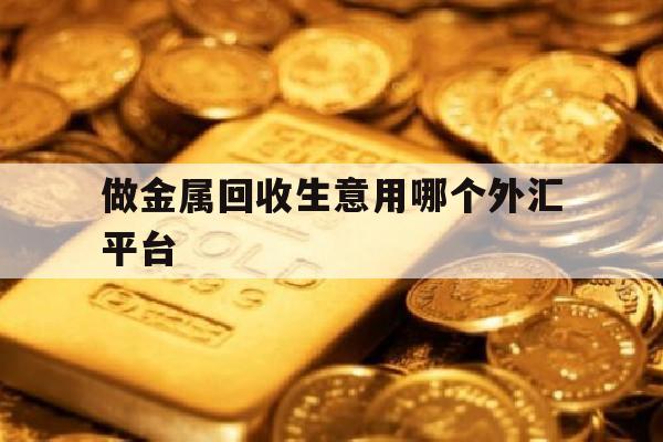 做金属回收生意用哪个外汇平台(做金属回收生意用哪个外汇平台比较好)