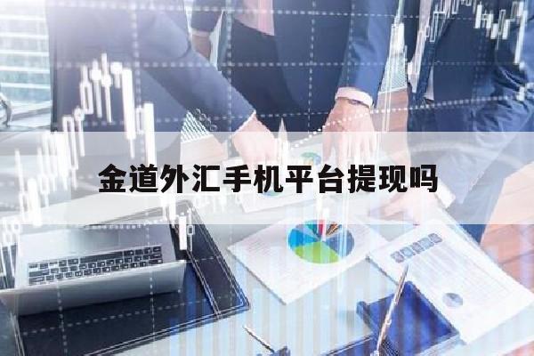 金道外汇手机平台提现吗(金道外汇手机平台提现吗是真的吗)