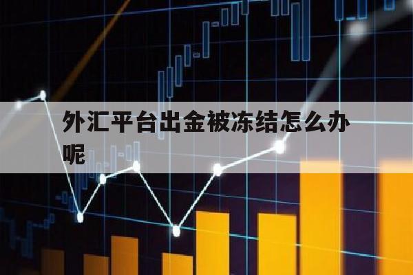 外汇平台出金被冻结怎么办呢(外汇平台出金被冻结怎么办呢知乎)