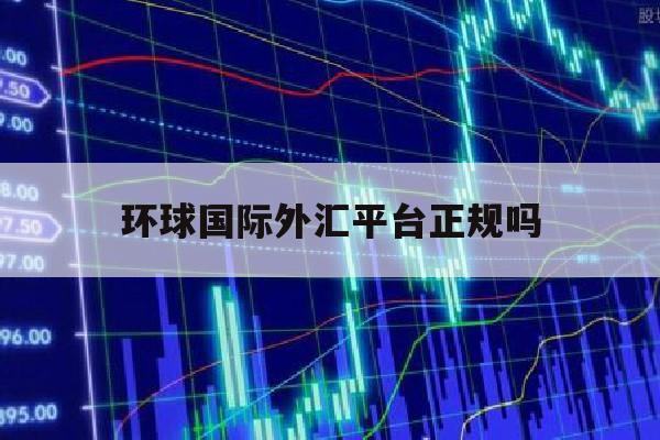 环球国际外汇平台正规吗(环球国际外汇平台正规吗可信吗)