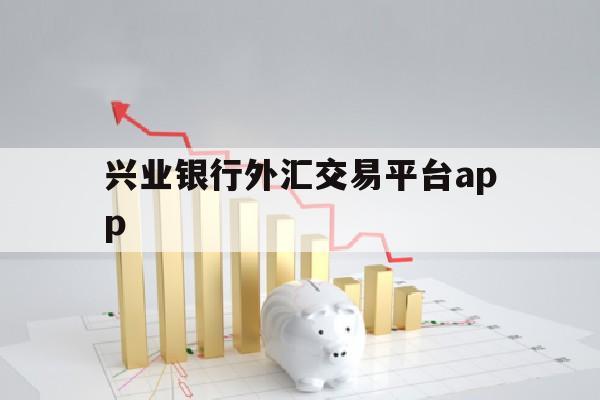 兴业银行外汇交易平台app(兴业外汇平台正规吗钱会取不出来么)