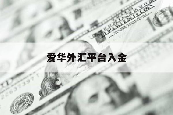 爱华外汇平台入金(爱华外汇平台入金是真的吗)