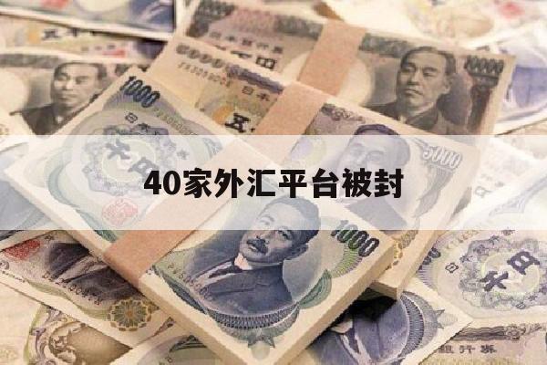 40家外汇平台被封(外汇平台会临时关闭么)