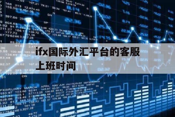 ifx国际外汇平台的客服上班时间(ifs markets外汇平台正规吗)