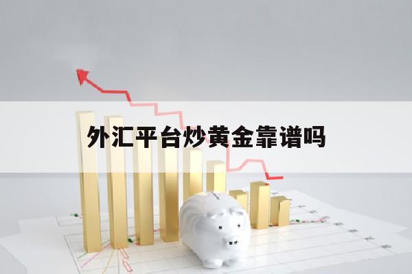 外汇平台炒黄金靠谱吗(炒外汇黄金哪个平台好)