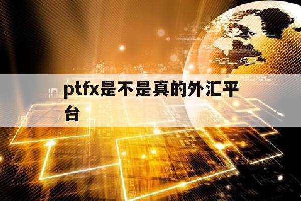 ptfx是不是真的外汇平台(ptfx外汇今天最新消息最新贴吧)