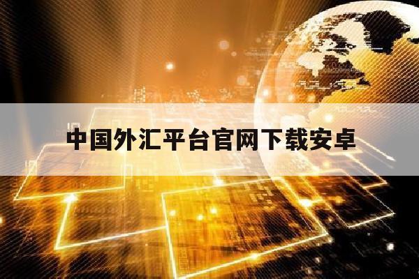 中国外汇平台官网下载安卓(中国外汇交易中心app下载)