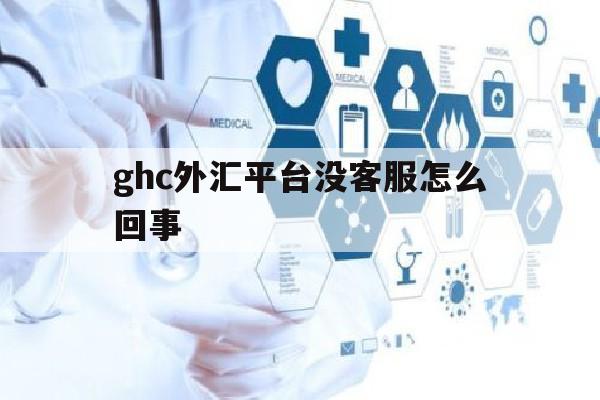 包含ghc外汇平台没客服怎么回事的词条