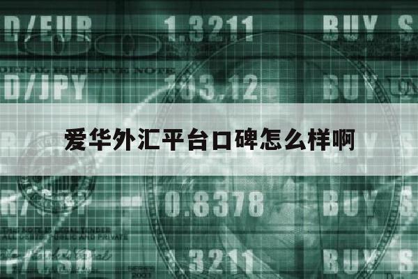 爱华外汇平台口碑怎么样啊(ava trade 爱华外汇怎么样)