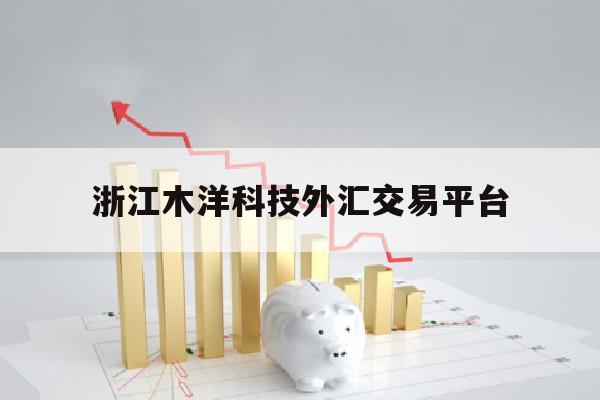 浙江木洋科技外汇交易平台(木洋数据科技有限公司是干嘛的)