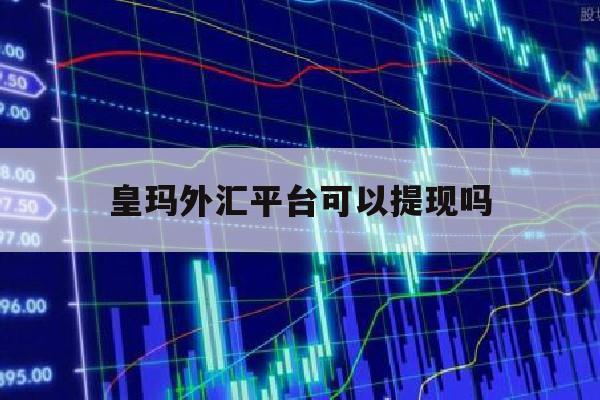 皇玛外汇平台可以提现吗(皇玛外汇平台怎么样)