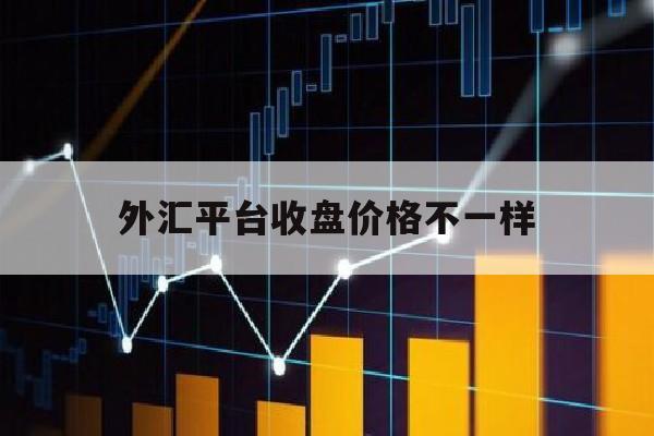 外汇平台收盘价格不一样(为什么外汇平台的点差不一样)