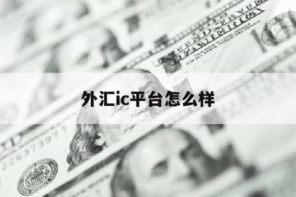 外汇ic平台怎么样(icmarket外汇官方网站)