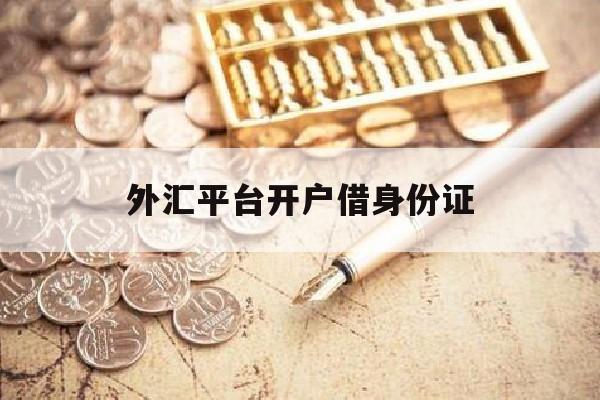 外汇平台开户借身份证(外汇平台开户借身份证违法吗)