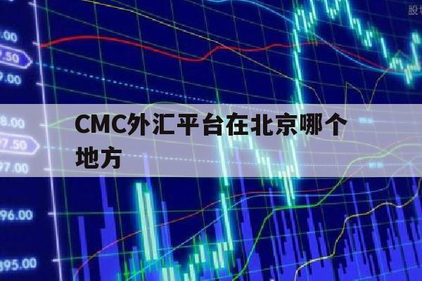 关于CMC外汇平台在北京哪个地方的信息