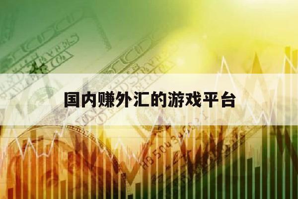 国内赚外汇的游戏平台(国内赚外汇的游戏平台排名)