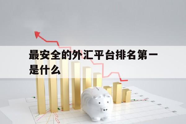 最安全的外汇平台排名第一是什么(最安全的外汇平台排名第一是什么公司)