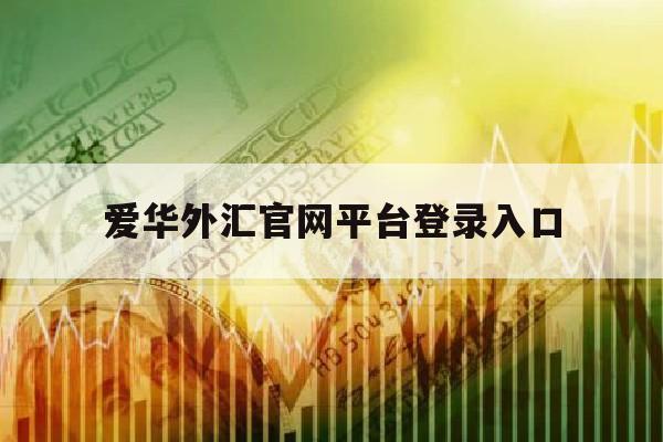 爱华外汇官网平台登录入口(爱华外汇官网平台登录入口网址)