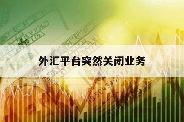 外汇平台突然关闭业务(外汇平台被国家关闭没出金怎么办)