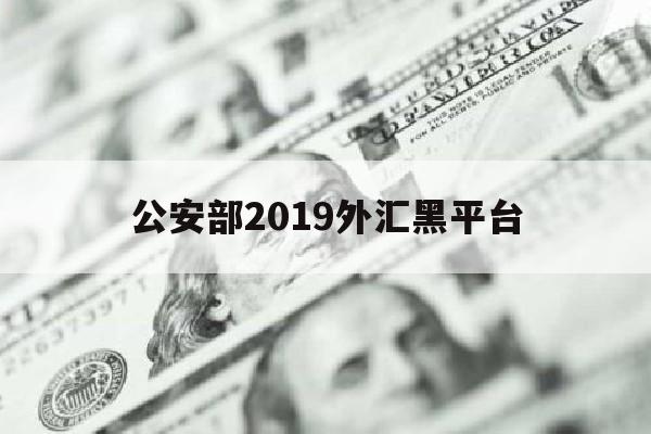 公安部2019外汇黑平台(2019公安部曝光外汇黑平台)