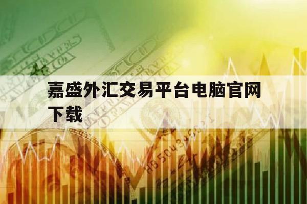 嘉盛外汇交易平台电脑官网下载(嘉盛外汇交易平台电脑官网下载安装)