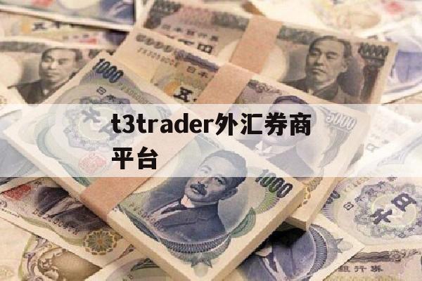 t3trader外汇券商平台(t3trader外汇券商平台官网)